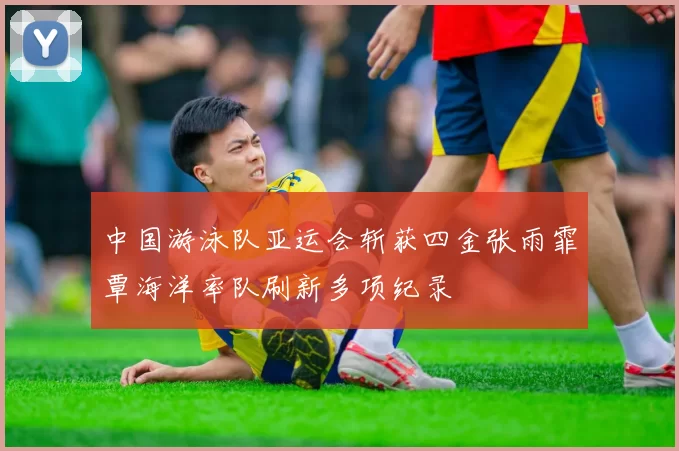 中国游泳队亚运会斩获四金张雨霏覃海洋率队刷新多项纪录