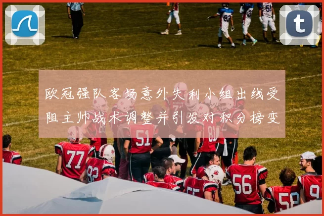 欧冠强队客场意外失利小组出线受阻主帅战术调整并引发对积分榜变化关注