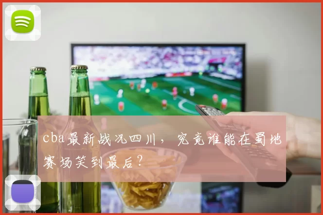 cba最新战况四川，究竟谁能在蜀地赛场笑到最后？