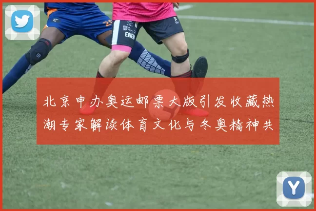 北京申办奥运邮票大版引发收藏热潮专家解读体育文化与冬奥精神共鸣