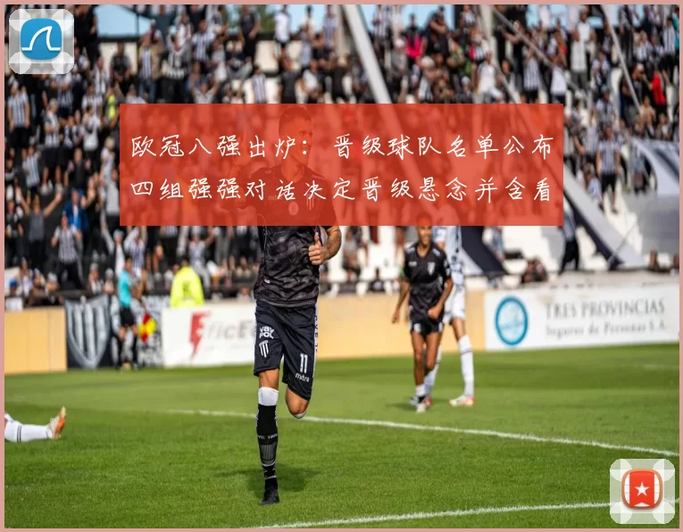 欧冠八强出炉：晋级球队名单公布四组强强对话决定晋级悬念并含看点