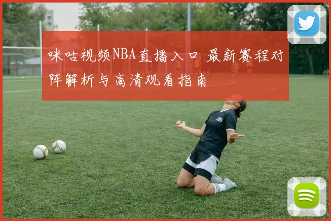 咪咕视频NBA直播入口 最新赛程对阵解析与高清观看指南